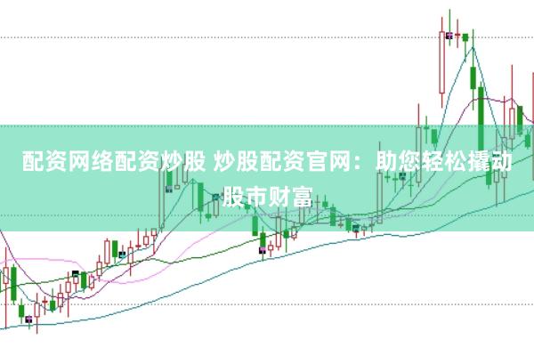 配资网络配资炒股 炒股配资官网：助您轻松撬动股市财富