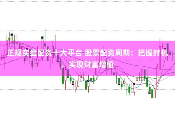 正规实盘配资十大平台 股票配资周期：把握时机，实现财富增值