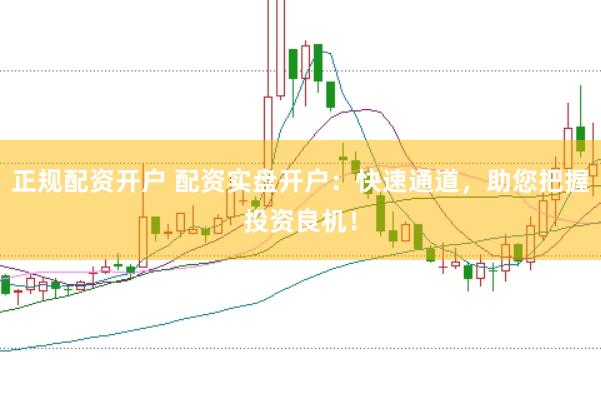正规配资开户 配资实盘开户：快速通道，助您把握投资良机！