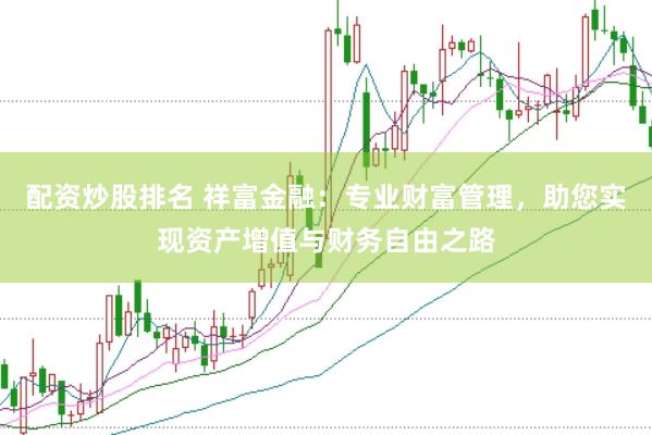 配资炒股排名 祥富金融：专业财富管理，助您实现资产增值与财务自由之路