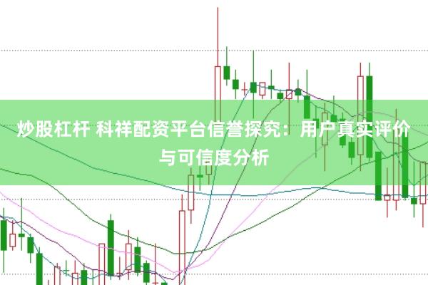 炒股杠杆 科祥配资平台信誉探究：用户真实评价与可信度分析