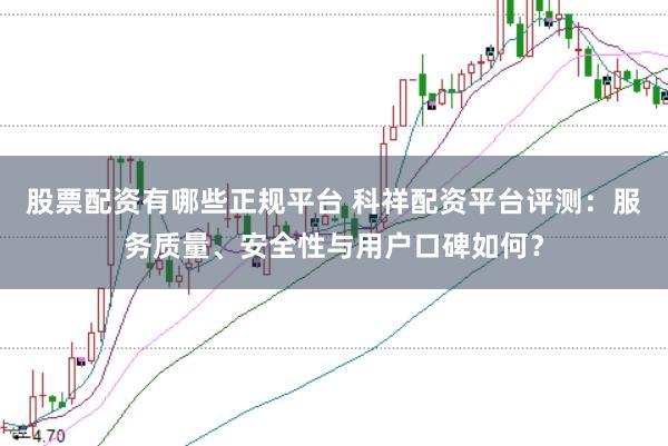 股票配资有哪些正规平台 科祥配资平台评测：服务质量、安全性与用户口碑如何？