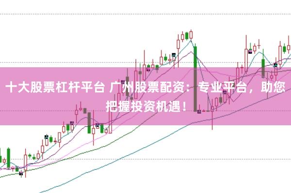 十大股票杠杆平台 广州股票配资：专业平台，助您把握投资机遇！