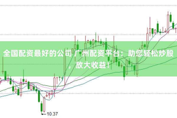 全国配资最好的公司 广州配资平台：助您轻松炒股，放大收益！