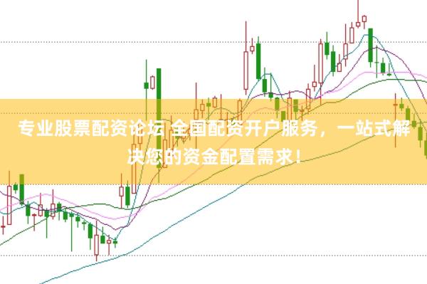专业股票配资论坛 全国配资开户服务，一站式解决您的资金配置需求！