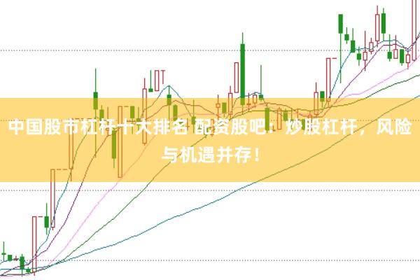 中国股市杠杆十大排名 配资股吧：炒股杠杆，风险与机遇并存！
