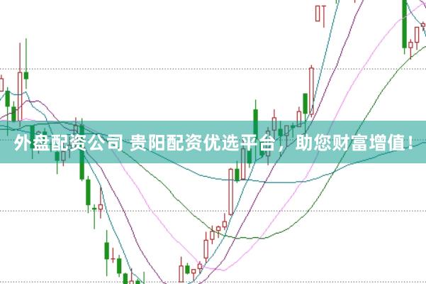 外盘配资公司 贵阳配资优选平台，助您财富增值！
