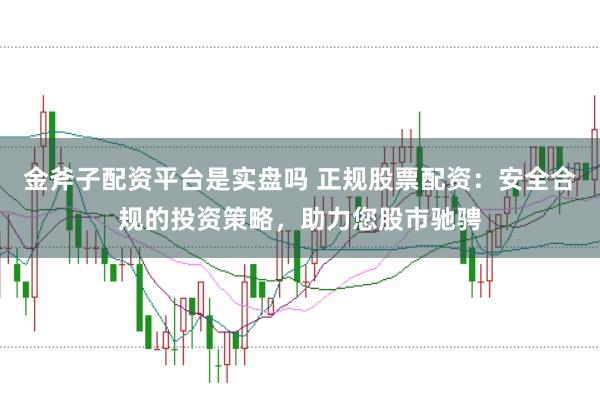 金斧子配资平台是实盘吗 正规股票配资：安全合规的投资策略，助力您股市驰骋