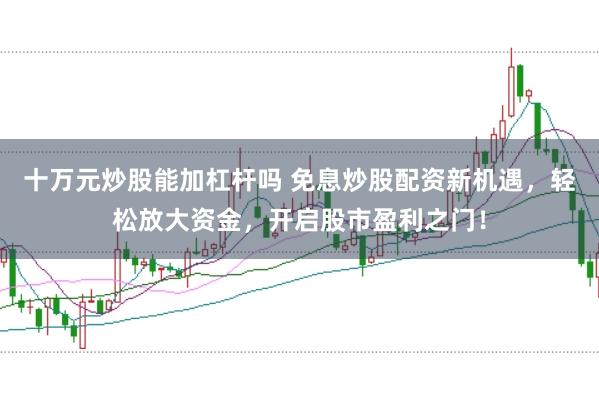 十万元炒股能加杠杆吗 免息炒股配资新机遇，轻松放大资金，开启股市盈利之门！
