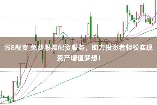 涨8配资 免费股票配资服务，助力投资者轻松实现资产增值梦想！