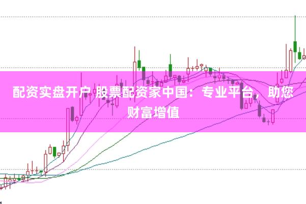 配资实盘开户 股票配资家中国：专业平台，助您财富增值
