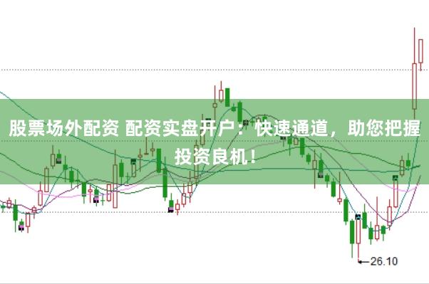 股票场外配资 配资实盘开户：快速通道，助您把握投资良机！