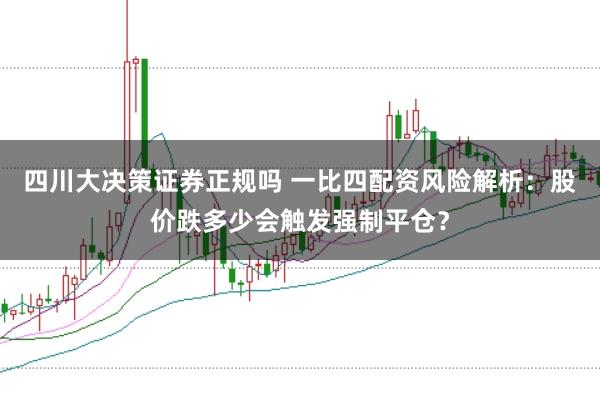 四川大决策证券正规吗 一比四配资风险解析：股价跌多少会触发强制平仓？