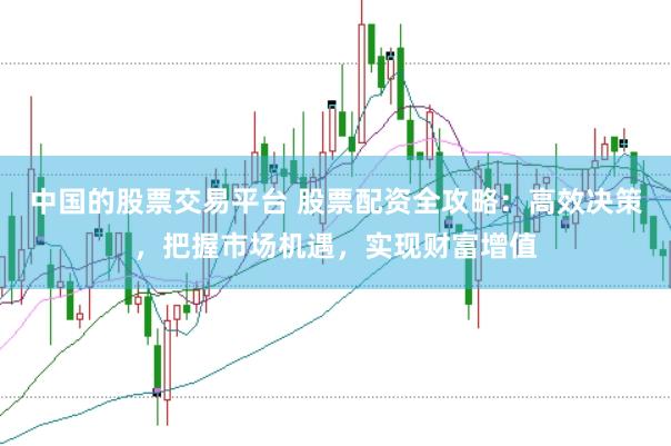 中国的股票交易平台 股票配资全攻略：高效决策，把握市场机遇，实现财富增值