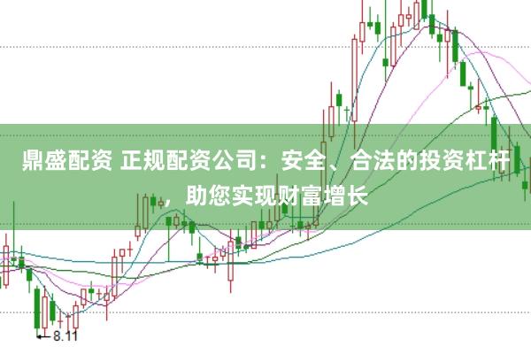 鼎盛配资 正规配资公司：安全、合法的投资杠杆，助您实现财富增长
