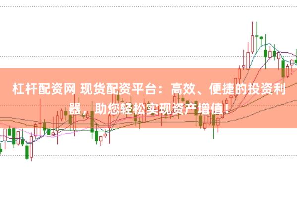 杠杆配资网 现货配资平台：高效、便捷的投资利器，助您轻松实现资产增值！