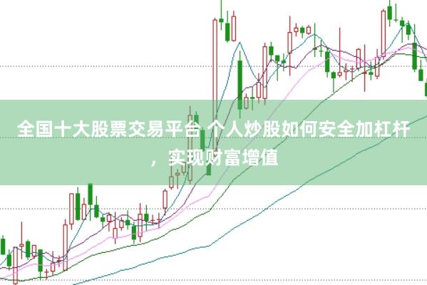 全国十大股票交易平台 个人炒股如何安全加杠杆，实现财富增值