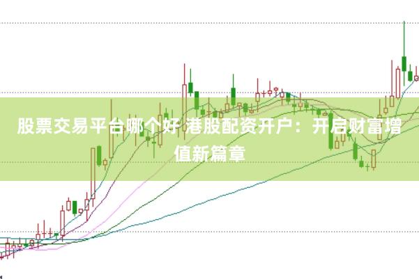 股票交易平台哪个好 港股配资开户：开启财富增值新篇章