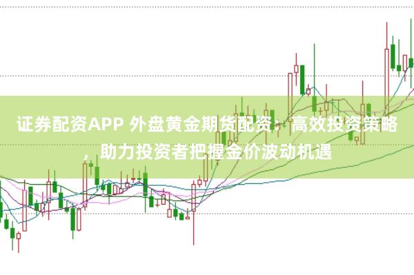 证券配资APP 外盘黄金期货配资：高效投资策略，助力投资者把握金价波动机遇