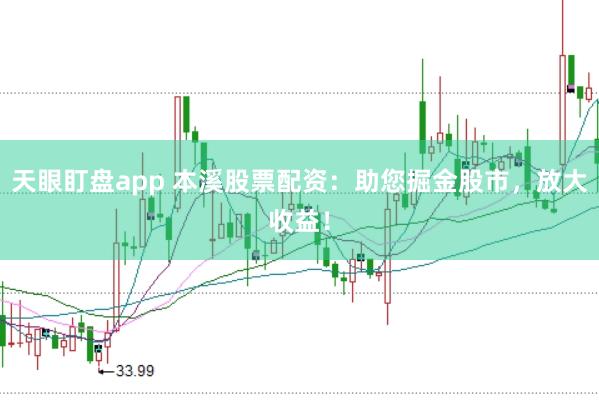 天眼盯盘app 本溪股票配资：助您掘金股市，放大收益！