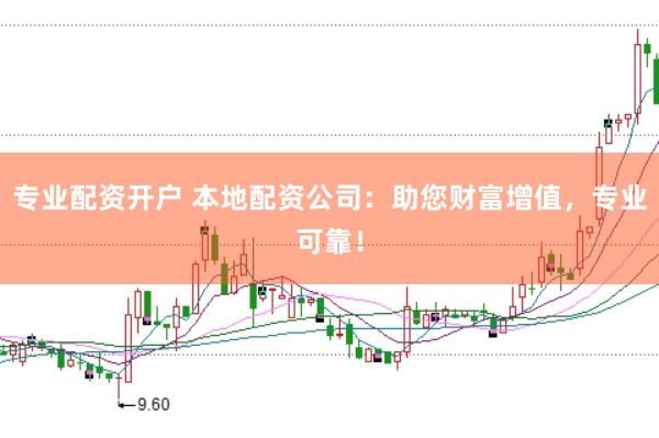 专业配资开户 本地配资公司：助您财富增值，专业可靠！