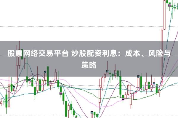 股票网络交易平台 炒股配资利息：成本、风险与策略