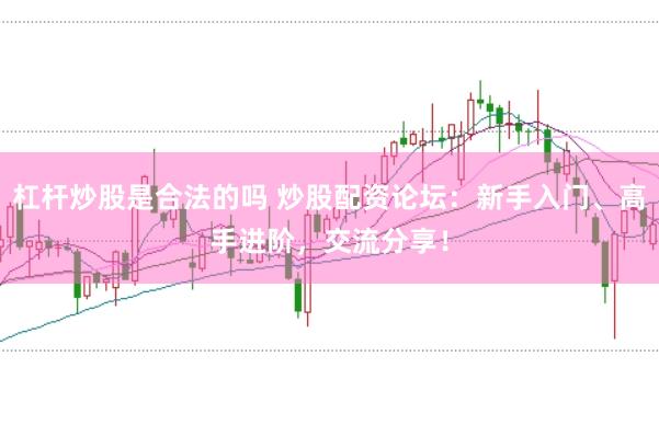 杠杆炒股是合法的吗 炒股配资论坛：新手入门、高手进阶，交流分享！