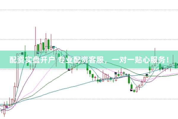 配资实盘开户 专业配资客服，一对一贴心服务！