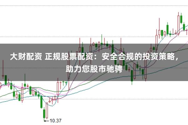 大财配资 正规股票配资：安全合规的投资策略，助力您股市驰骋