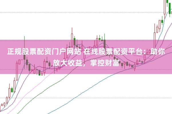 正规股票配资门户网站 在线股票配资平台：助你放大收益，掌控财富
