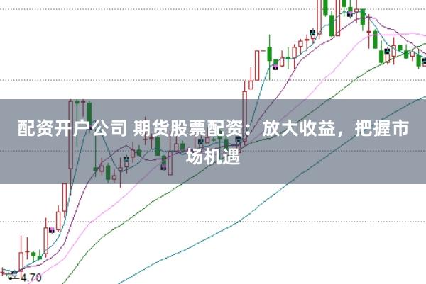 配资开户公司 期货股票配资：放大收益，把握市场机遇
