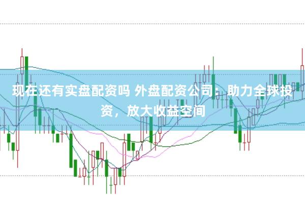 现在还有实盘配资吗 外盘配资公司：助力全球投资，放大收益空间