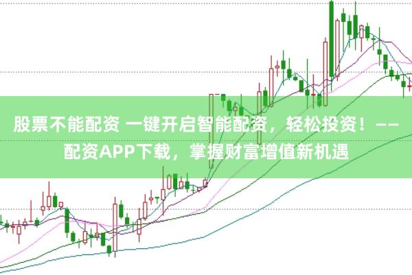 股票不能配资 一键开启智能配资，轻松投资！——配资APP下载，掌握财富增值新机遇
