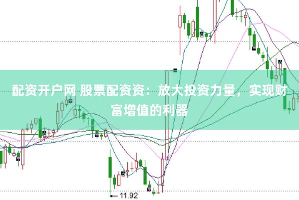 配资开户网 股票配资资：放大投资力量，实现财富增值的利器