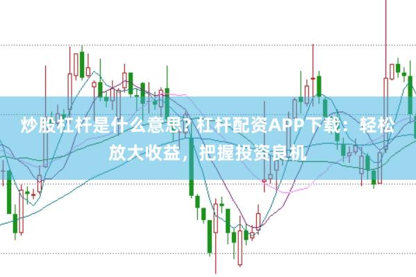 炒股杠杆是什么意思? 杠杆配资APP下载：轻松放大收益，把握投资良机