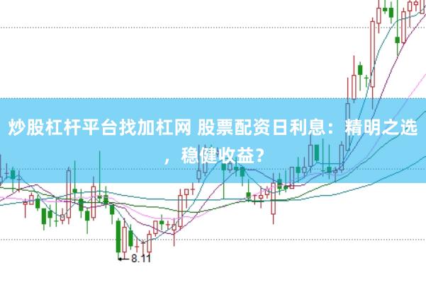 炒股杠杆平台找加杠网 股票配资日利息：精明之选，稳健收益？