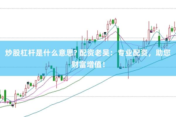 炒股杠杆是什么意思? 配资老吴：专业配资，助您财富增值！