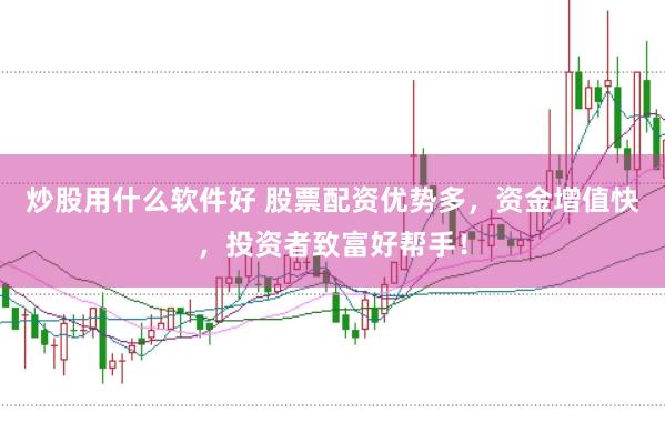 炒股用什么软件好 股票配资优势多，资金增值快，投资者致富好帮手！