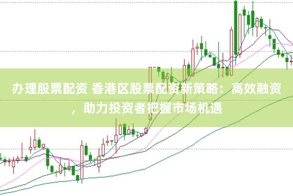 办理股票配资 香港区股票配资新策略：高效融资，助力投资者把握市场机遇