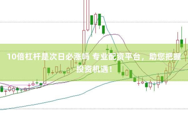 10倍杠杆是次日必涨吗 专业配资平台，助您把握投资机遇！
