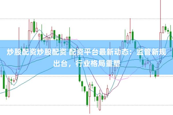 炒股配资炒股配资 配资平台最新动态：监管新规出台，行业格局重塑