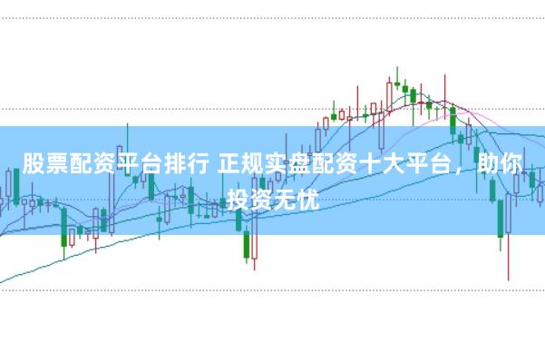 股票配资平台排行 正规实盘配资十大平台，助你投资无忧