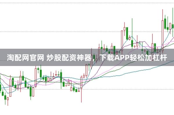淘配网官网 炒股配资神器，下载APP轻松加杠杆