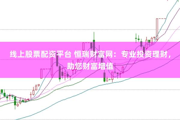 线上股票配资平台 恒瑞财富网：专业投资理财，助您财富增值