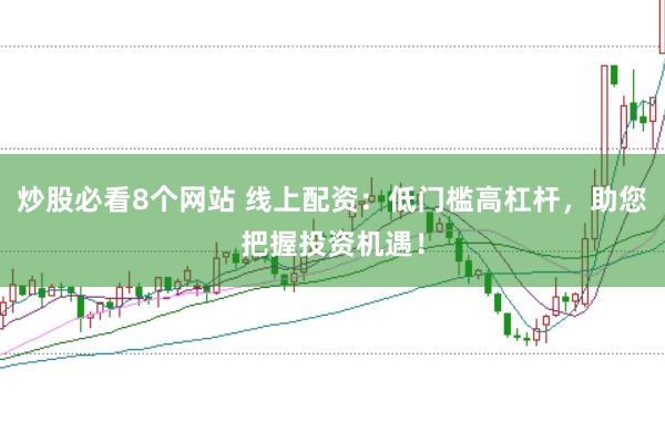炒股必看8个网站 线上配资：低门槛高杠杆，助您把握投资机遇！