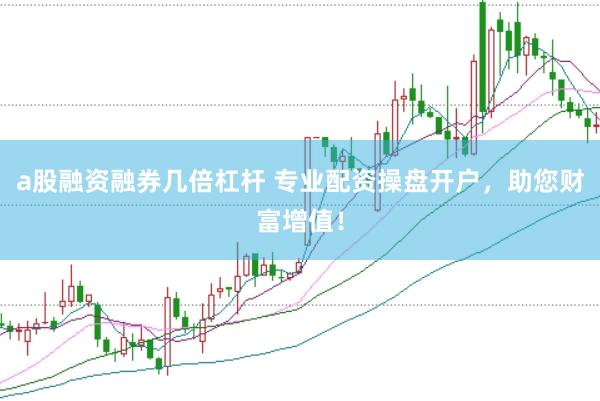 a股融资融券几倍杠杆 专业配资操盘开户，助您财富增值！