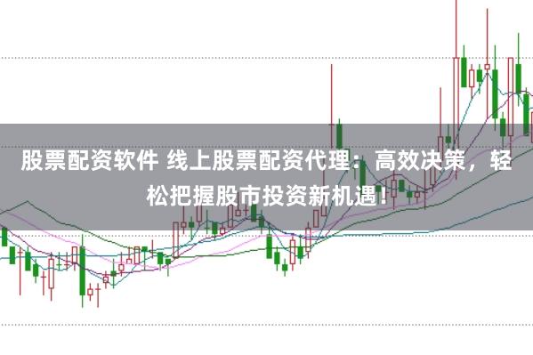 股票配资软件 线上股票配资代理：高效决策，轻松把握股市投资新机遇！