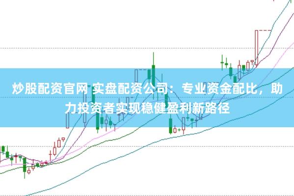 炒股配资官网 实盘配资公司：专业资金配比，助力投资者实现稳健盈利新路径