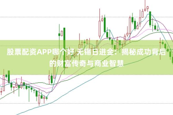 股票配资APP哪个好 无锡日进金：揭秘成功背后的财富传奇与商业智慧