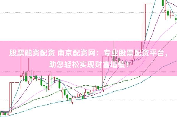 股票融资配资 南京配资网：专业股票配资平台，助您轻松实现财富增值！